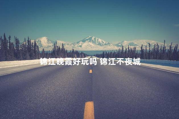 锦江晚霞好玩吗 锦江不夜城
